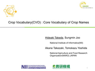 Crop Vocabulary(CVO) : Core Vocabulary of Crop Names
Hideaki Takeda, Sungmin Joo
National Institute of Informatics(NII)
Akane Takezaki, Tomokazu Yoshida
National Agriculture and Food Research
Organization(NARO) JAPAN
1
 