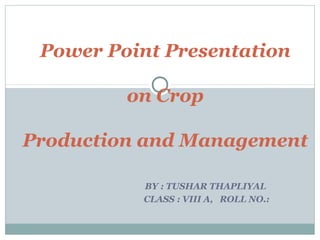 BY : TUSHAR THAPLIYAL
CLASS : VIII A, ROLL NO.:
Power Point Presentation
on Crop
Production and Management
 