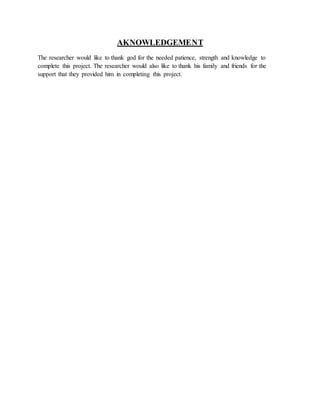 AKNOWLEDGEMENT
The researcher would like to thank god for the needed patience, strength and knowledge to
complete this project. The researcher would also like to thank his family and friends for the
support that they provided him in completing this project.
 