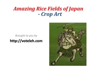 Amazing Rice Fields of Japan
          ­ Crop Art


  Brought to you by
http://voteleh.com
 