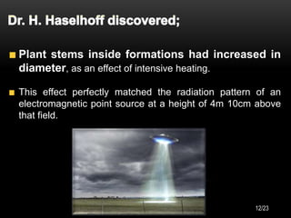 Plant stems inside formations had increased in
diameter, as an effect of intensive heating.
This effect perfectly matched the radiation pattern of an
electromagnetic point source at a height of 4m 10cm above
that field.
12/23
 