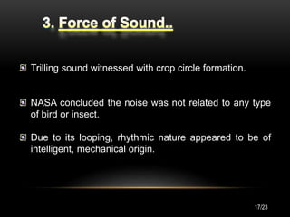 Trilling sound witnessed with crop circle formation.
NASA concluded the noise was not related to any type
of bird or insect.
Due to its looping, rhythmic nature appeared to be of
intelligent, mechanical origin.
17/23
 