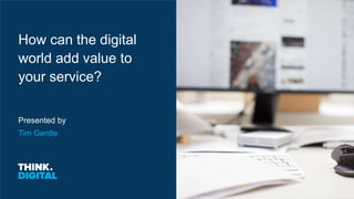 Presented by
How can the digital
world add value to
your service?
Tim Gentle
 