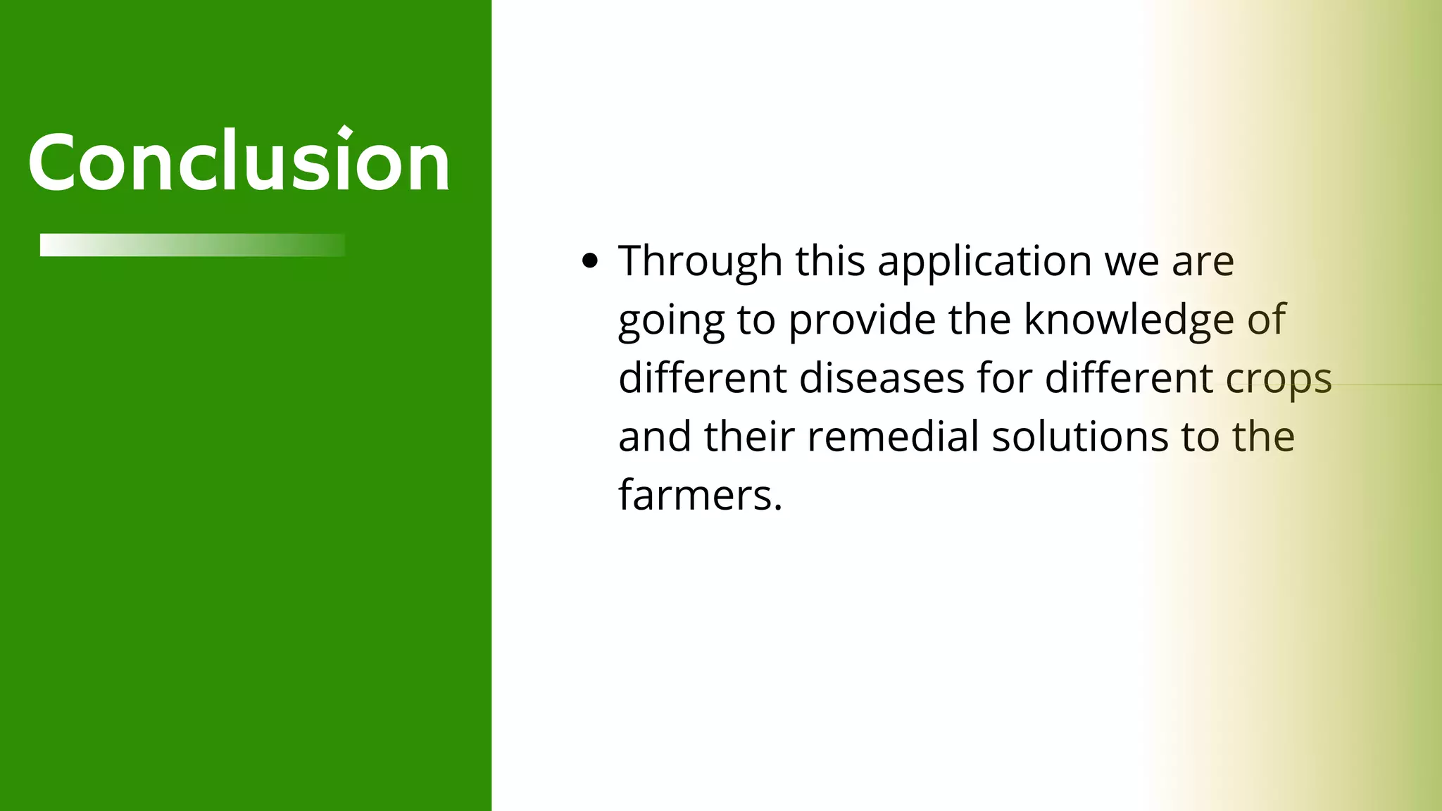 Conclusion
Through this application we are
going to provide the knowledge of
different diseases for different crops
and their remedial solutions to the
farmers.
 