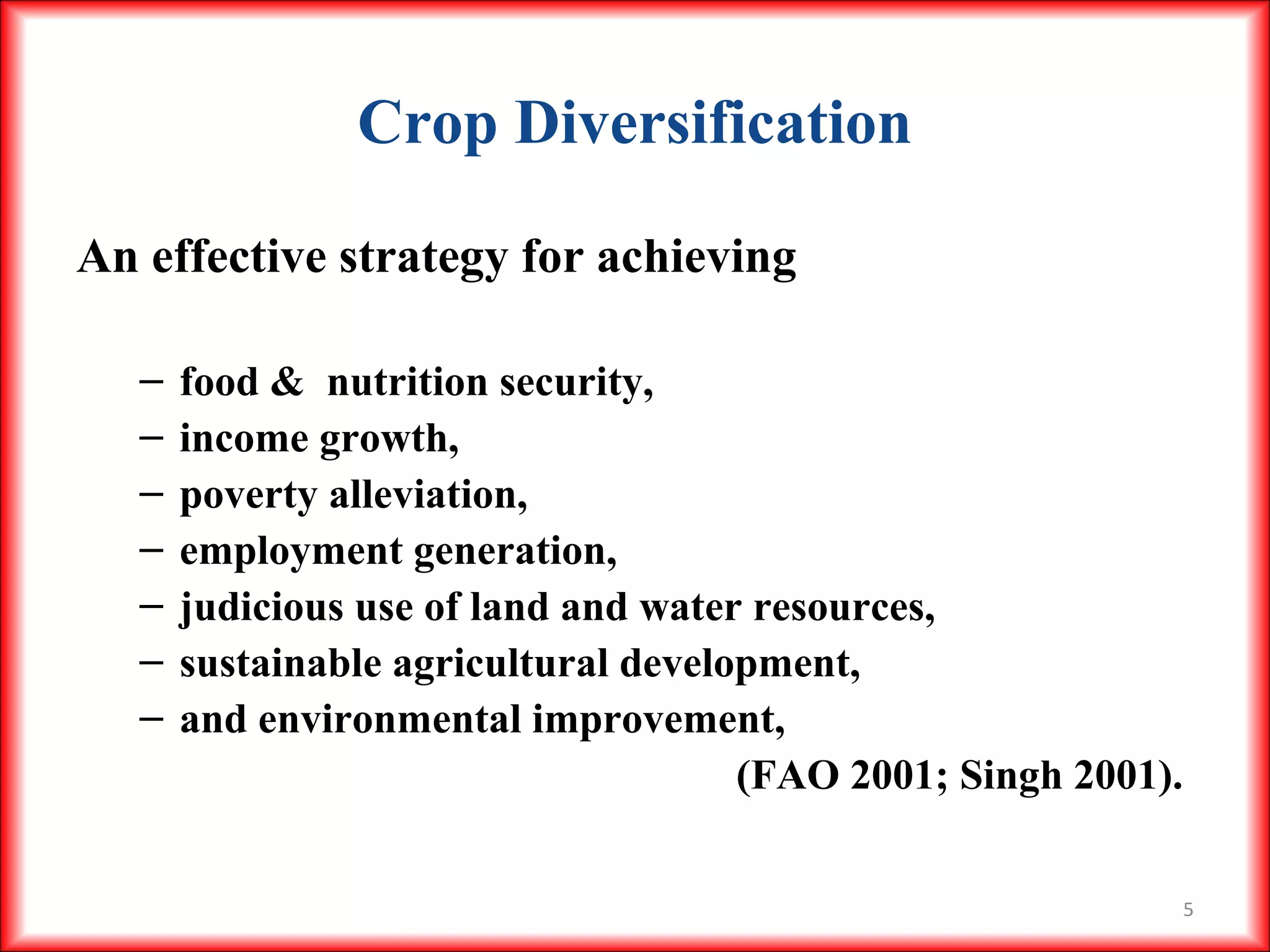 5
Crop Diversification
An effective strategy for achieving
– food & nutrition security,
– income growth,
– poverty alleviation,
– employment generation,
– judicious use of land and water resources,
– sustainable agricultural development,
– and environmental improvement,
(FAO 2001; Singh 2001).
 