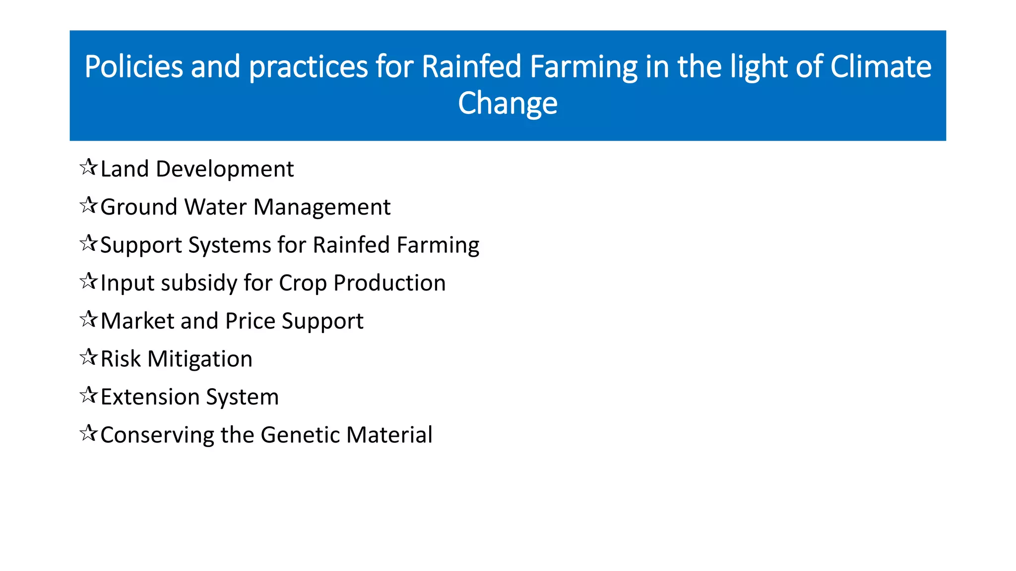 Policies and practices for Rainfed Farming in the light of Climate
Change
Land Development
Ground Water Management
Support Systems for Rainfed Farming
Input subsidy for Crop Production
Market and Price Support
Risk Mitigation
Extension System
Conserving the Genetic Material
 
