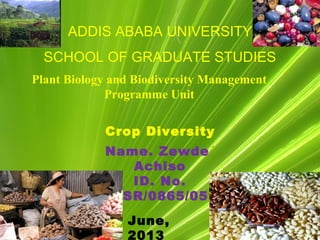 ADDIS ABABA UNIVERSITY
SCHOOL OF GRADUATE STUDIES
Plant Biology and Biodiversity Management
Programme Unit
Crop Diversity
Name. Zewde
Achiso
ID. No.
GSR/0865/05
June,
2013
 