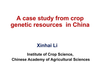 A case study from crop
genetic resources in China
Xinhai Li
Institute of Crop Science,
Chinese Academy of Agricultural Sciences
 