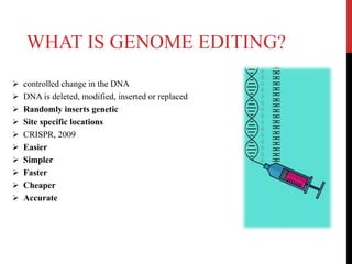 controlled change in the DNA
 DNA is deleted, modified, inserted or replaced
 Randomly inserts genetic
 Site specific locations
 CRISPR, 2009
 Easier
 Simpler
 Faster
 Cheaper
 Accurate
WHAT IS GENOME EDITING?
 
