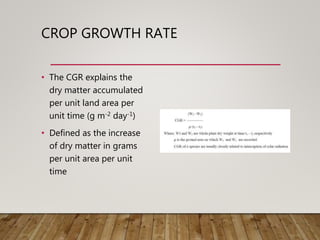 CROP GROWTH RATE
• The CGR explains the
dry matter accumulated
per unit land area per
unit time (g m-2 day-1)
• Defined as the increase
of dry matter in grams
per unit area per unit
time
 