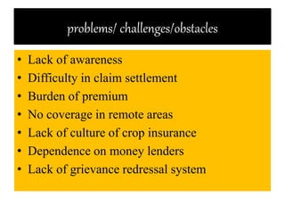 problems/ challenges/obstacles
• Lack of awareness
• Difficulty in claim settlement
• Burden of premium
• No coverage in remote areas
• Lack of culture of crop insurance
• Dependence on money lenders
• Lack of grievance redressal system
 