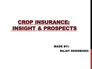 CROP INSURANCE:
INSIGHT & PROSPECTS
MADE BY:-
RAJAT DESHMUKH
 