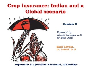 Crop insurance: Indian and a
Global scenario
Seminar II
Presented by,
Adeeth Cariappa. A. G
Sr. MSc (Agri)
Major Advisor,
Dr. Lokesh. G. B
Department of Agricultural Economics, UAS Raichur
 