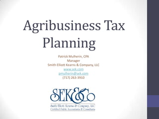 Agribusiness Tax
Planning
Patrick Mulherin, CPA
Manager
Smith Elliott Kearns & Company, LLC
www.sek.com
pmulherin@sek.com
(717) 263-3910

 