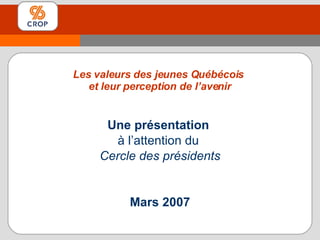 Une présentation  à l’attention du  Cercle des présidents Mars 2007 Les valeurs des jeunes Québécois  et leur perception de l’avenir 