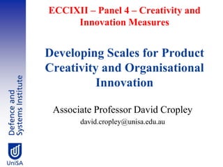ECCIXII – Panel 4 – Creativity and
     Innovation Measures


Developing Scales for Product
Creativity and Organisational
          Innovation

 Associate Professor David Cropley
       david.cropley@unisa.edu.au
 