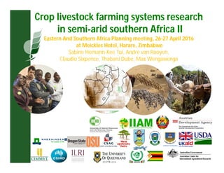 Crop livestock farming systems research
in semi-arid southern Africa II
Eastern And Southern Africa Planning meeting, 26-27 April 2016
at Meickles Hotel, Harare, Zimbabwe
Sabine Homann-Kee Tui, Andre van Rooyen,
Claudio Sixpence, Thabani Dube, Max Wengawenga
 