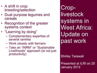Crop-livestock systems in West Africa: Update on past work Shirley Tarawali Presented at ILRI on 20 January 2012 ,[object Object],[object Object],[object Object],[object Object],[object Object],[object Object],[object Object]