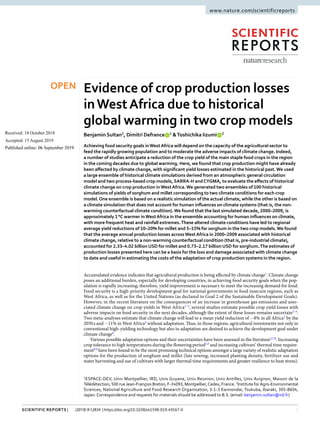 1Scientific Reports | (2019) 9:12834 | https://doi.org/10.1038/s41598-019-49167-0
www.nature.com/scientificreports
Evidence of crop production losses
inWestAfrica due to historical
global warming in two crop models
Benjamin Sultan1
, Dimitri Defrance   1
&Toshichika Iizumi   2
Achieving food security goals inWestAfrica will depend on the capacity of the agricultural sector to
feed the rapidly growing population and to moderate the adverse impacts of climate change. Indeed,
a number of studies anticipate a reduction of the crop yield of the main staple food crops in the region
in the coming decades due to global warming. Here, we found that crop production might have already
been affected by climate change, with significant yield losses estimated in the historical past.We used
a large ensemble of historical climate simulations derived from an atmospheric general circulation
model and two process-based crop models, SARRA-H andCYGMA, to evaluate the effects of historical
climate change on crop production inWestAfrica.We generated two ensembles of 100 historical
simulations of yields of sorghum and millet corresponding to two climate conditions for each crop
model.One ensemble is based on a realistic simulation of the actual climate, while the other is based on
a climate simulation that does not account for human influences on climate systems (that is, the non-
warming counterfactual climate condition).We found that the last simulated decade, 2000–2009, is
approximately 1 °C warmer inWestAfrica in the ensemble accounting for human influences on climate,
with more frequent heat and rainfall extremes.These altered climate conditions have led to regional
average yield reductions of 10–20% for millet and 5–15% for sorghum in the two crop models.We found
that the average annual production losses acrossWestAfrica in 2000–2009 associated with historical
climate change, relative to a non-warming counterfactual condition (that is, pre-industrial climate),
accounted for 2.33–4.02 billion USD for millet and 0.73–2.17 billion USD for sorghum.The estimates of
production losses presented here can be a basis for the loss and damage associated with climate change
to date and useful in estimating the costs of the adaptation of crop production systems in the region.
Accumulated evidence indicates that agricultural production is being affected by climate change1
. Climate change
poses an additional burden, especially for developing countries, in achieving food security goals when the pop-
ulation is rapidly increasing; therefore, yield improvement is necessary to meet the increasing demand for food.
Food security is a high-priority development goal for national governments in food insecure regions, such as
West Africa, as well as for the United Nations (as declared in Goal 2 of the Sustainable Development Goals).
However, in the recent literature on the consequences of an increase in greenhouse gas emissions and asso-
ciated climate change on crop yields in West Africa2–5
, several studies estimate possible crop yield losses with
adverse impacts on food security in the next decades, although the extent of these losses remains uncertain2–4
.
Two meta-analyses estimate that climate change will lead to a mean yield reduction of −8% in all Africa3
by the
2050 s and −11% in West Africa4
without adaptation. Thus, in those regions, agricultural investments not only in
conventional high-yielding technology but also in adaptation are desired to achieve the development goal under
climate change6
.
Various possible adaptation options and their uncertainties have been assessed in the literature2,7,8
. Increasing
crop tolerance to high temperatures during the flowering period7,8
and increasing cultivars’ thermal time require-
ment8,9
have been found to be the most promising technical options amongst a large variety of realistic adaptation
options for the production of sorghum and millet (late sowing, increased planting density, fertilizer use and
water harvesting and use of cultivars with larger thermal time requirements and greater resilience to heat stress).
1
ESPACE-DEV, Univ Montpellier, IRD, Univ Guyane, Univ Reunion, Univ Antilles, Univ Avignon, Maison de la
Télédétection, 500 rueJean-François Breton, F-34093, Montpellier,Cedex, France. 2
Institute forAgro-Environmental
Sciences, National Agriculture and Food Research Organization, 3-1-3 Kannondai, Tsukuba, Ibaraki, 305-8604,
Japan.Correspondence and requests for materials should be addressed to B.S. (email: benjamin.sultan@ird.fr)
Received: 18 October 2018
Accepted: 15 August 2019
Published: xx xx xxxx
OPEN
 