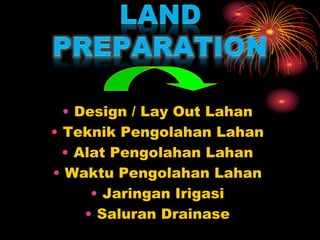 • Design / Lay Out Lahan
• Teknik Pengolahan Lahan
• Alat Pengolahan Lahan
• Waktu Pengolahan Lahan
• Jaringan Irigasi
• Saluran Drainase
 