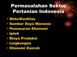 Permasalahan Sektor
Pertanian Indonesia
• Mutu/Kualitas
• Sumber Daya Manusia
• Pemasaran Ekonomi
• Iptek
• Biaya Produksi
• Lingkungan
• Otonomi Daerah
 