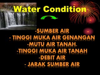 Water Condition
-SUMBER AIR
- TINGGI MUKA AIR GENANGAN
-MUTU AIR TANAH.
-TINGGI MUKA AIR TANAH
-DEBIT AIR
- JARAK SUMBER AIR
 