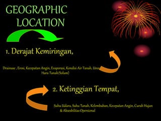 GEOGRAPHIC
LOCATION
1. Derajat Kemiringan,
Drainase , Erosi, Kecepatan Angin, Evaporasi, Kondisi Air Tanah, Unsur
Hara Tanah/Solum)
2. Ketinggian Tempat,
Suhu Udara, Suhu Tanah, Kelembaban, Kecepatan Angin, Curah Hujan
& Aksesbilitas Opersional
 