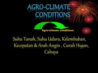 Suhu Tanah, Suhu Udara, Kelembaban,
Kecepatan & Arah Angin , Curah Hujan,
Cahaya
Agro-climate conditions
 