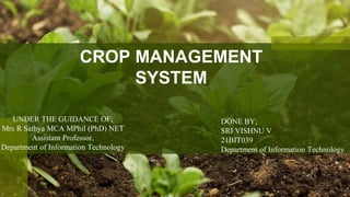 CROP MANAGEMENT
SYSTEM
UNDER THE GUIDANCE OF;
Mrs R Sathya MCA MPhil (PhD) NET
Assistant Professor,
Department of Information Technology
DONE BY;
SRI VISHNU V
21BIT039
Department of Information Technology
1
 