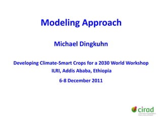Modeling Approach

                Michael Dingkuhn

Developing Climate-Smart Crops for a 2030 World Workshop
                ILRI, Addis Ababa, Ethiopia
                   6-8 December 2011
 