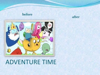 before
                 after




ADVENTURE TIME
 