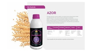 Through intensive research AZOR a microbial extract-based product AZOR
was developed for the control of plant pathogenic nematodes.
AZOR is a unique, proprietary formulation of plant rhizobacterial extracts
based research product of CROPTHETICS NUTRITION. In liquid form AZOR
consists of Microbial extracts of Streptomyces, Pseudomonas sp and Bacillus
sp. having strong nematicidal properties.
Bio Pesticide
 