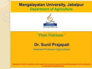 Mangalayatan University, Jabalpur
Department of Agriculture
‘Plant Nutrients ’
Dr. Sunil Prajapati
Assistant Professor (Agriculture)
Declaration: All the compiled content taken from various e-sources for teaching purpose not for publication
or any other commercial uses.
 