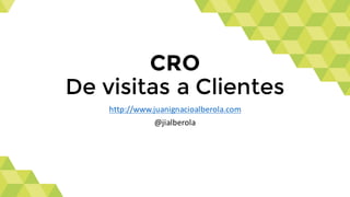 CRO
De visitas a Clientes
http://www.juanignacioalberola.com
@jialberola
 