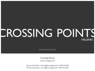 CROSSING POINTS                                                   HELSINKI


                     SHOWCASE 2012


                       Crossing Points
                       www.crossingpoints.ﬁ

    Thomas Grönholm • thomas@crossingpoints.ﬁ • 040 544 4523
     Martti Kuusanmäki • martti@crossingpoints.ﬁ • 050 413 7667
 