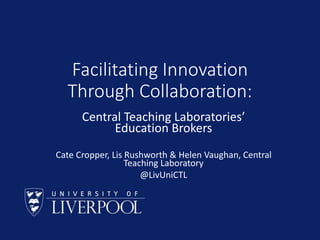 Facilitating Innovation
Through Collaboration:
Central Teaching Laboratories’
Education Brokers
Cate Cropper, Lis Rushworth & Helen Vaughan, Central
Teaching Laboratory
@LivUniCTL
 
