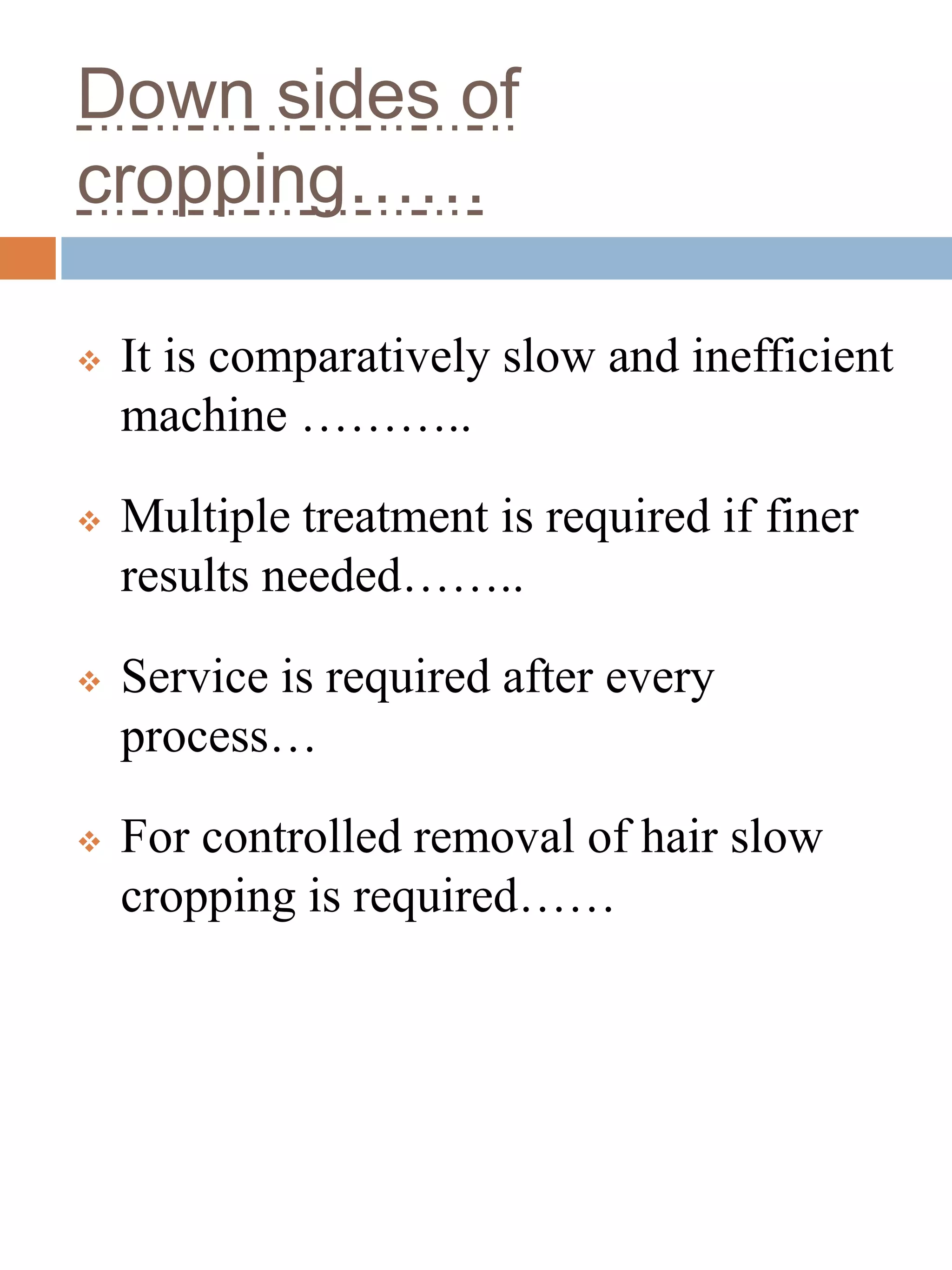Down sides of
cropping……
 It is comparatively slow and inefficient
machine ………..
 Multiple treatment is required if finer
results needed……..
 Service is required after every
process…
 For controlled removal of hair slow
cropping is required……
 