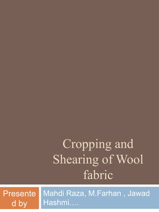 Cropping and
Shearing of Wool
fabric
Mahdi Raza, M.Farhan , Jawad
Hashmi….
Presente
d by
 