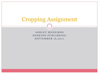 Cropping Assignment

    ASHLEY MEDEIROS
   DESKTOP PUBLISHING
    SEPTEMBER 16,2011
 