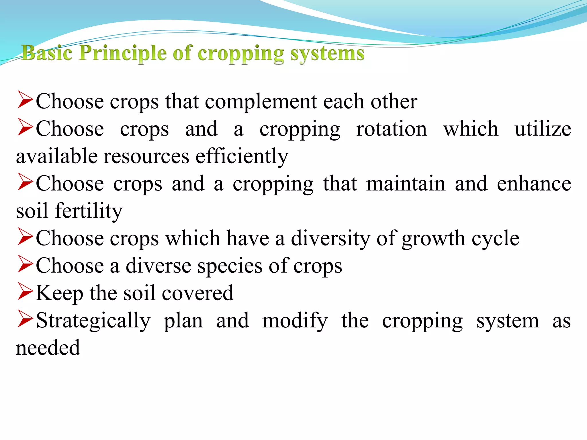 Choose crops that complement each other
Choose crops and a cropping rotation which utilize
available resources efficiently
Choose crops and a cropping that maintain and enhance
soil fertility
Choose crops which have a diversity of growth cycle
Choose a diverse species of crops
Keep the soil covered
Strategically plan and modify the cropping system as
needed
 