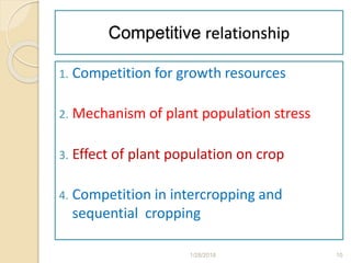 Competitive relationship
1. Competition for growth resources
2. Mechanism of plant population stress
3. Effect of plant population on crop
4. Competition in intercropping and
sequential cropping
1/28/2018 10
 