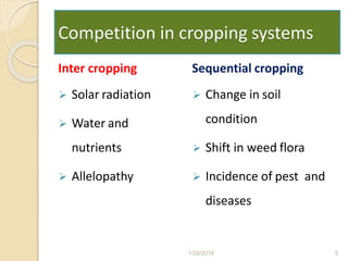 Competition in cropping systems
Inter cropping
 Solar radiation
 Water and
nutrients
 Allelopathy
Sequential cropping
 Change in soil
condition
 Shift in weed flora
 Incidence of pest and
diseases
1/28/2018 5
 