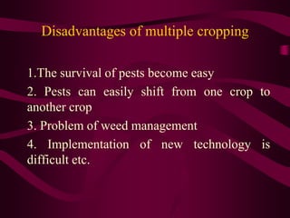Disadvantages of multiple cropping
1.The survival of pests become easy
2. Pests can easily shift from one crop to
another crop
3. Problem of weed management
4. Implementation of new technology is
difficult etc.
 