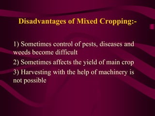Disadvantages of Mixed Cropping:-
1) Sometimes control of pests, diseases and
weeds become difficult
2) Sometimes affects the yield of main crop
3) Harvesting with the help of machinery is
not possible
 