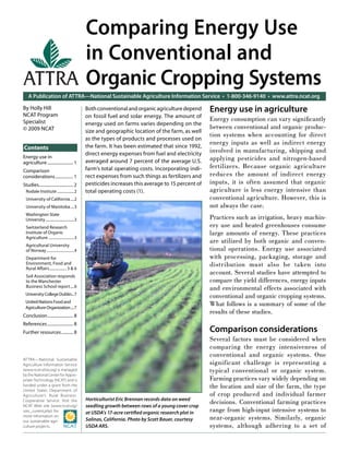 Comparing Energy Use
      in Conventional and
ATTRA Organic Cropping Systems
    A Publication of ATTRA—National Sustainable Agriculture Information Service • 1-800-346-9140 • www.attra.ncat.org

By Holly Hill                                    Both conventional and organic agriculture depend      Energy use in agriculture
NCAT Program                                     on fossil fuel and solar energy. The amount of
Specialist                                                                                             Energy consumption can vary signiﬁcantly
                                                 energy used on farms varies depending on the
© 2009 NCAT                                                                                            between conventional and organic produc-
                                                 size and geographic location of the farm, as well
                                                                                                       tion systems when accounting for direct
                                                 as the types of products and processes used on
                                                 the farm. It has been estimated that since 1992,
                                                                                                       energy inputs as well as indirect energy
Contents                                                                                               involved in manufacturing, shipping and
                                                 direct energy expenses from fuel and electricity
Energy use in
                                                 averaged around 7 percent of the average U.S.         applying pesticides and nitrogen-based
agriculture ........................ 1
                                                 farm’s total operating costs. Incorporating indi-     fertilizers. Because organic agriculture
Comparison
considerations ................. 1               rect expenses from such things as fertilizers and     reduces the amount of indirect energy
Studies................................ 2        pesticides increases this average to 15 percent of    inputs, it is often assumed that organic
  Rodale Institute ..................2           total operating costs (1).                            agriculture is less energy intensive than
  University of California ....2                                                                       conventional agriculture. However, this is
  University of Manitoba ....3                                                                         not always the case.
  Washington State
  University ................................3                                                         Practices such as irrigation, heavy machin-
  Switzerland Research                                                                                 ery use and heated greenhouses consume
  Institute of Organic                                                                                 large amounts of energy. These practices
  Agriculture ...........................3
                                                                                                       are utilized by both organic and conven-
  Agricultural University
  of Norway .............................4                                                             tional operations. Energy use associated
  Department for                                                                                       with processing, packaging, storage and
  Environment, Food and
  Rural Aﬀairs .................. 5 & 6
                                                                                                       distribution must also be taken into
  Soil Association responds
                                                                                                       account. Several studies have attempted to
  to the Manchester                                                                                    compare the yield differences, energy inputs
  Business School report ....6
                                                                                                       and environmental effects associated with
 University College Dublin...7
                                                                                                       conventional and organic cropping systems.
 United Nations Food and
 Agriculture Organization ....7
                                                                                                       What follows is a summary of some of the
                                                                                                       results of these studies.
Conclusion ........................ 8
References ........................ 8
Further resources ........... 8                                                                        Comparison considerations
                                                                                                       Several factors must be considered when
                                                                                                       comparing the energy intensiveness of
                                                                                                       conventional and organic systems. One
ATTRA—National Sustainable
Agriculture Information Service                                                                        significant challenge is representing a
(www.ncat.attra.org) is managed                                                                        typical conventional or organic system.
by the National Center for Appro-
priate Technology (NCAT) and is                                                                        Farming practices vary widely depending on
funded under a grant from the
United States Department of
                                                                                                       the location and size of the farm, the type
Agriculture’s Rural Business-                                                                          of crop produced and individual farmer
                                                 Horticulturist Eric Brennan records data on weed
Cooperative Service. Visit the
                                                                                                       decisions. Conventional farming practices
NCAT Web site (www.ncat.org/                     seedling growth between rows of a young cover crop
sarc_current.php) for                            at USDA’s 17-acre certiﬁed organic research plot in   range from high-input intensive systems to
more information on
our sustainable agri-                            Salinas, California. Photo by Scott Bauer, courtesy   near-organic systems. Similarly, organic
culture projects.                                USDA ARS.                                             systems, although adhering to a set of
 