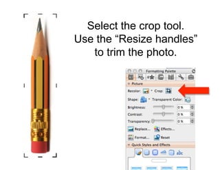 Select the crop tool.
Use the “Resize handles”
   to trim the photo.
 