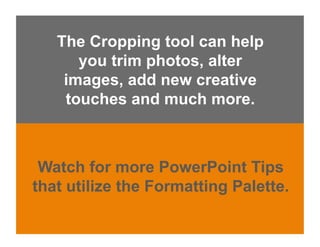 The Cropping tool can help
      you trim photos, alter
    images, add new creative
    touches and much more.



 Watch for more PowerPoint Tips
that utilize the Formatting Palette.
 