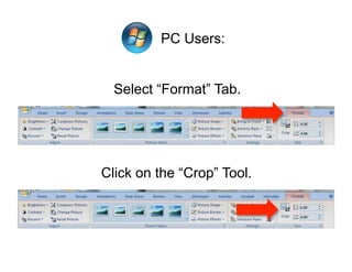 PC Users:


  Select “Format” Tab.




Click on the “Crop” Tool.
 