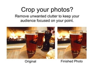 Crop your photos?
Remove unwanted clutter to keep your
  audience focused on your point.




     Original            Finished Photo
 