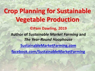 Crop Planning for Sustainable
Vegetable Production
©Pam Dawling, 2019
Author of Sustainable Market Farming and
The Year-Round Hoophouse
SustainableMarketFarming.com
facebook.com/SustainableMarketFarming
 